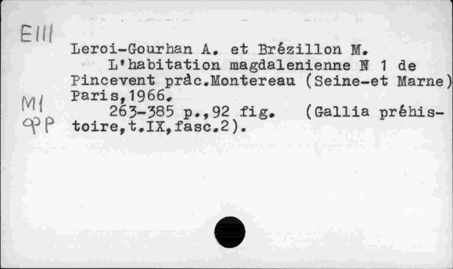 ﻿ЕПІ
Ml
Leroi-Gourhan A, et Brézillon M.
L’habitation magdalénienne N 1 de Pincevent pràc.Montereau (Seine-et Marne) Paris,1966,
265-585 p.,92 fig, (Gallia préhistoire, t.IX,fasc.2).